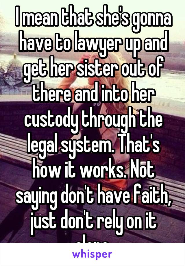 I mean that she's gonna have to lawyer up and get her sister out of there and into her custody through the legal system. That's how it works. Not saying don't have faith, just don't rely on it alone.