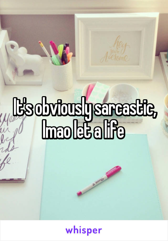 It's obviously sarcastic, lmao let a life 