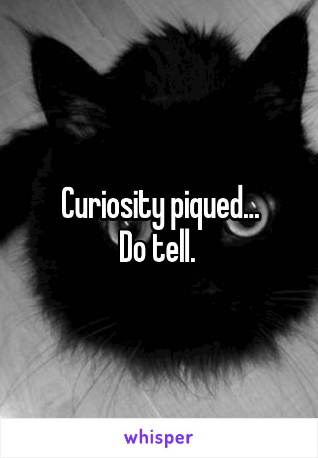 Curiosity piqued...
Do tell. 