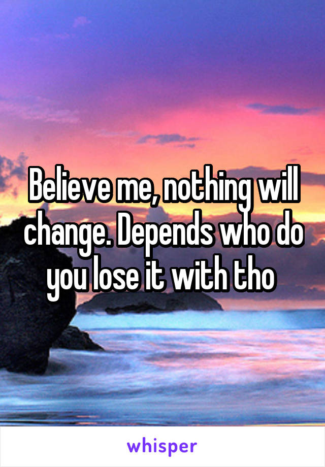 Believe me, nothing will change. Depends who do you lose it with tho 