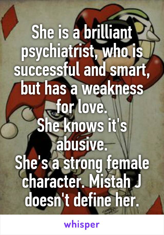 She is a brilliant psychiatrist, who is successful and smart, but has a weakness for love.
She knows it's abusive.
She's a strong female character. Mistah J doesn't define her.