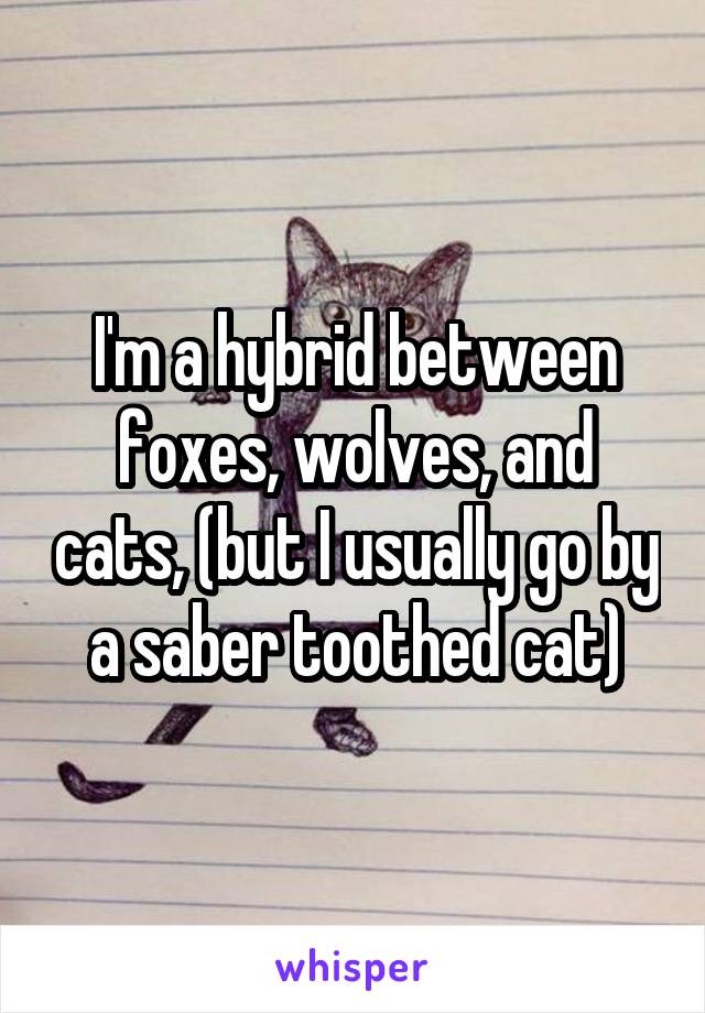 I'm a hybrid between foxes, wolves, and cats, (but I usually go by a saber toothed cat)