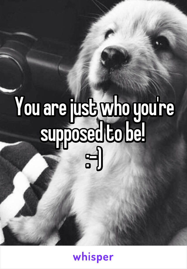 You are just who you're supposed to be! 
:-)