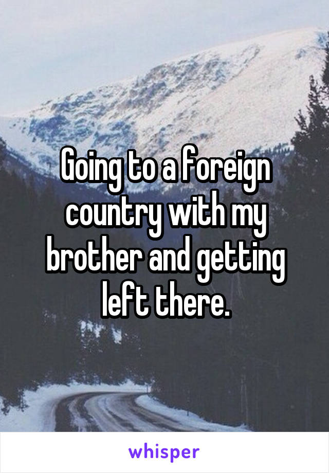 Going to a foreign country with my brother and getting left there.