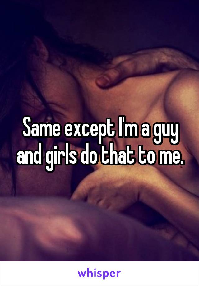 Same except I'm a guy and girls do that to me.