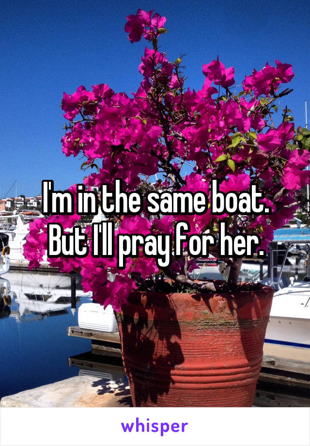 I'm in the same boat. But I'll pray for her.