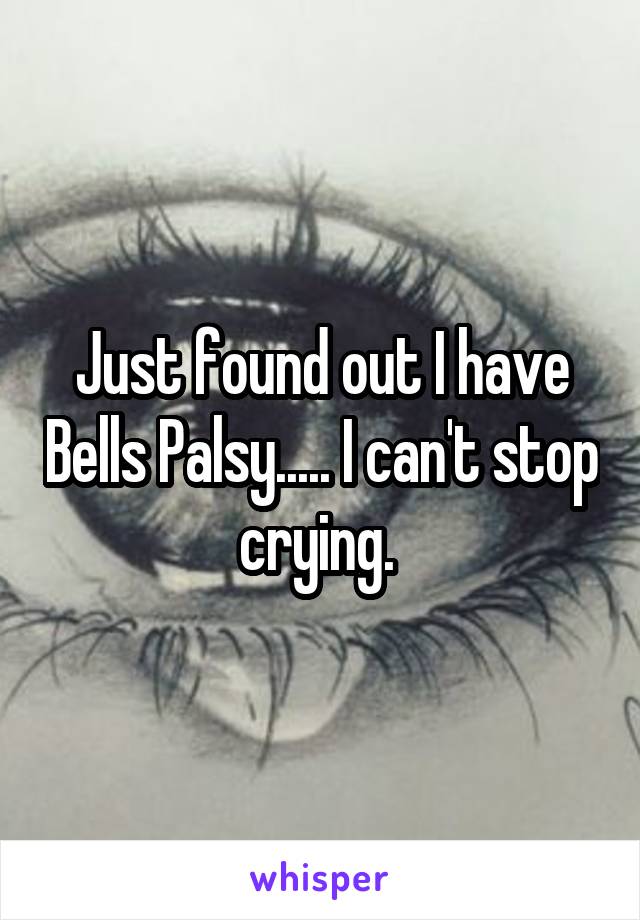 Just found out I have Bells Palsy..... I can't stop crying. 