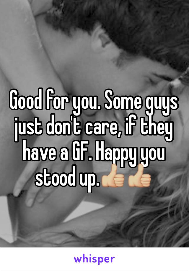 Good for you. Some guys just don't care, if they have a GF. Happy you stood up.ðŸ‘�ðŸ�¼ðŸ‘�ðŸ�¼