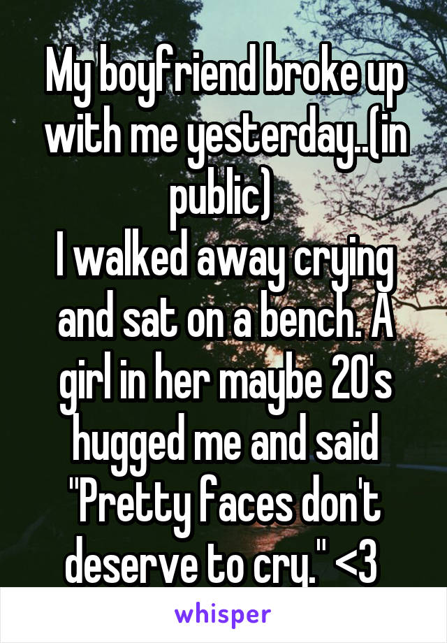 My boyfriend broke up with me yesterday..(in public) 
I walked away crying and sat on a bench. A girl in her maybe 20's hugged me and said "Pretty faces don't deserve to cry." <3 