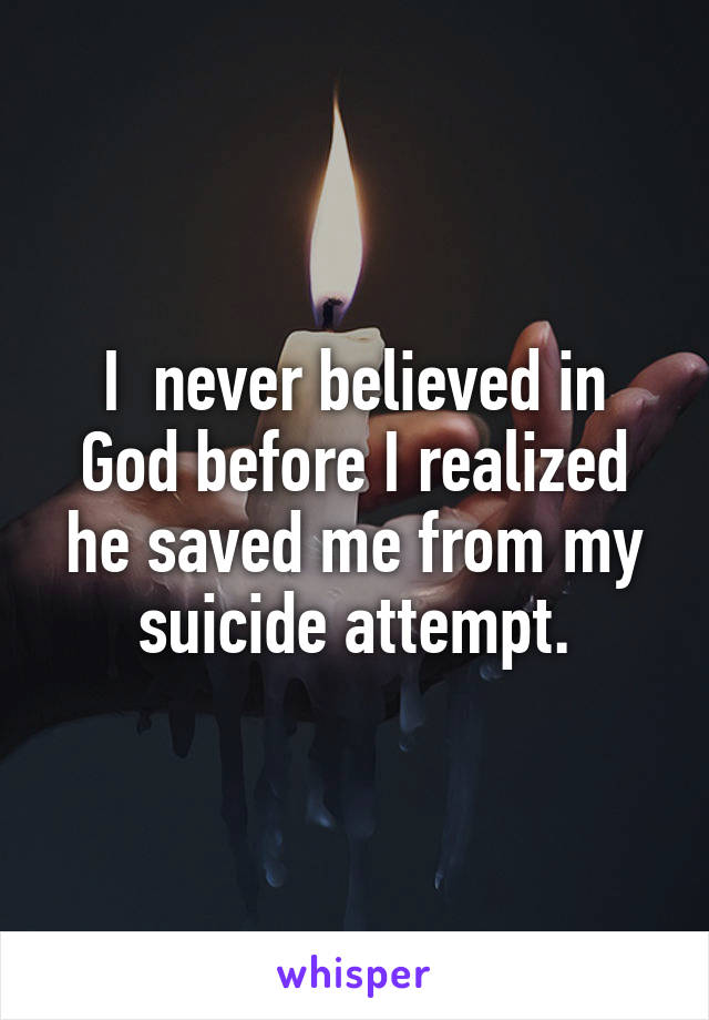 I  never believed in God before I realized he saved me from my suicide attempt.