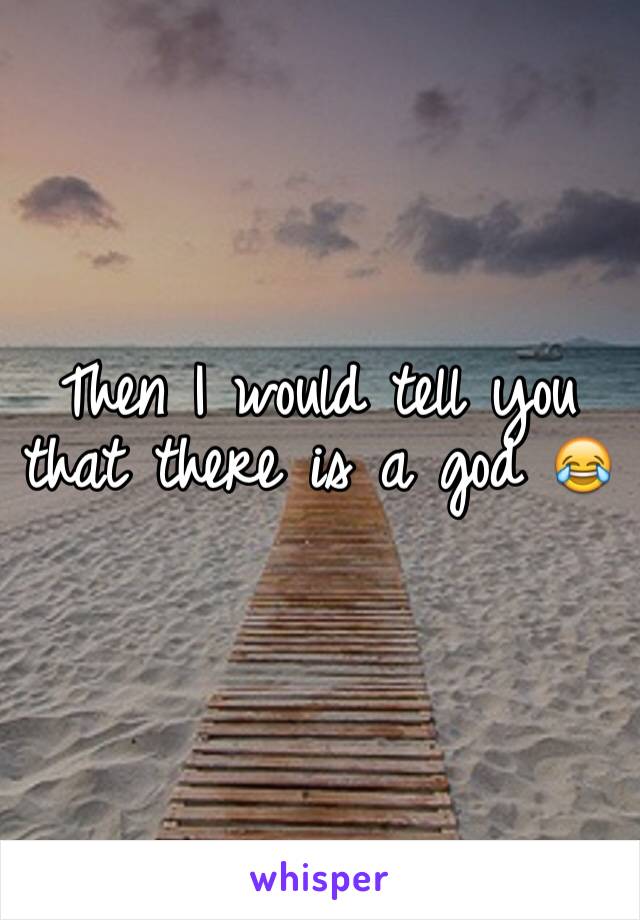 Then I would tell you that there is a god 😂