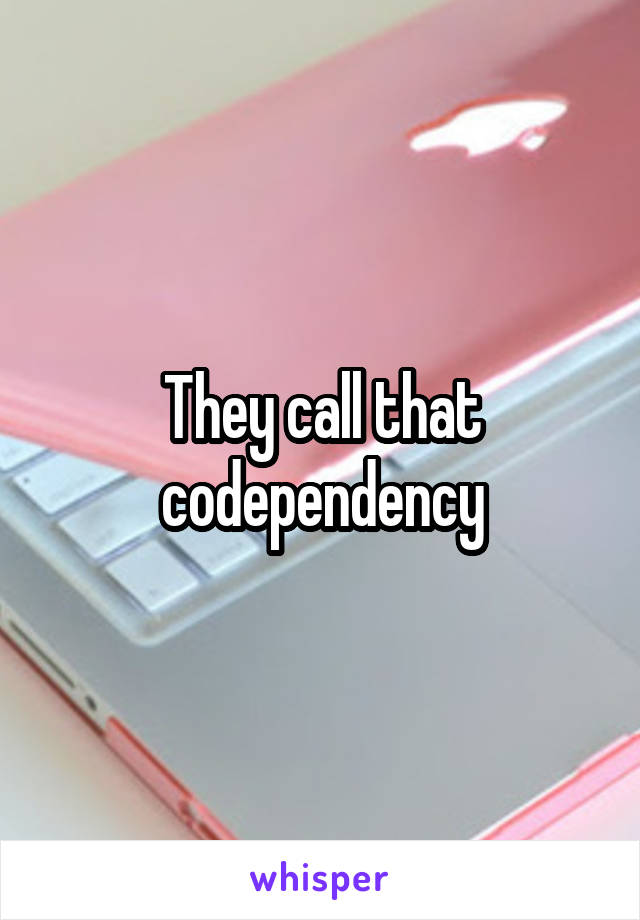 They call that codependency