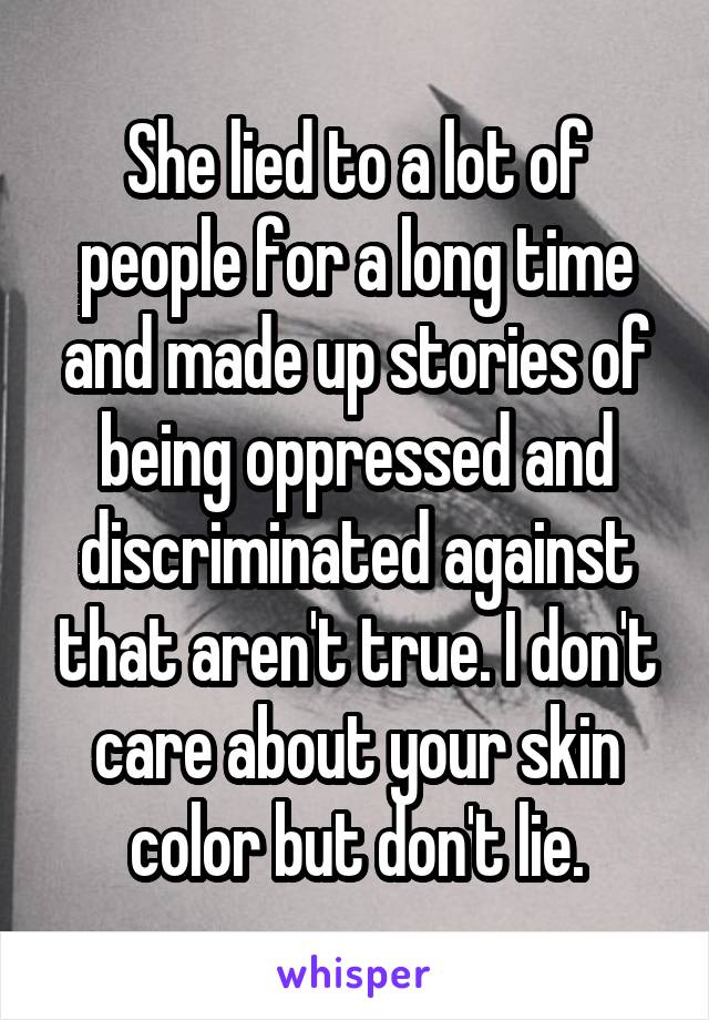 She lied to a lot of people for a long time and made up stories of being oppressed and discriminated against that aren't true. I don't care about your skin color but don't lie.