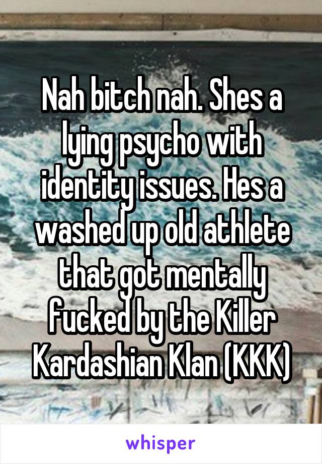 Nah bitch nah. Shes a lying psycho with identity issues. Hes a washed up old athlete that got mentally fucked by the Killer Kardashian Klan (KKK)