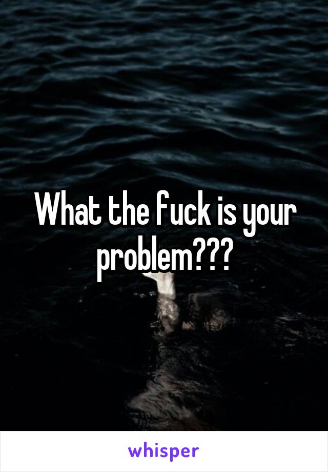 What the fuck is your problem???