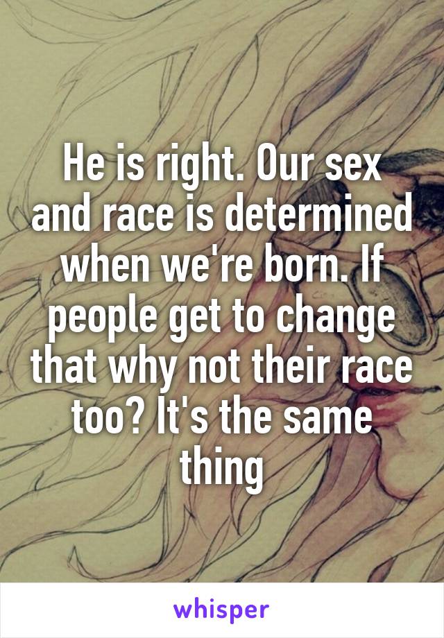 He is right. Our sex and race is determined when we're born. If people get to change that why not their race too? It's the same thing