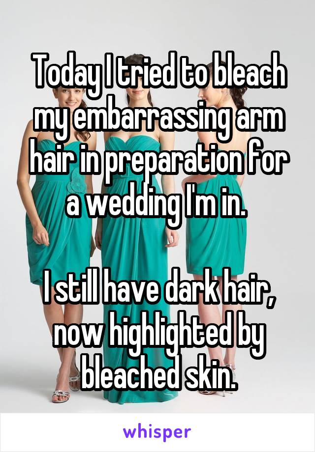 Today I tried to bleach my embarrassing arm hair in preparation for a wedding I'm in. 

I still have dark hair,
now highlighted by bleached skin.