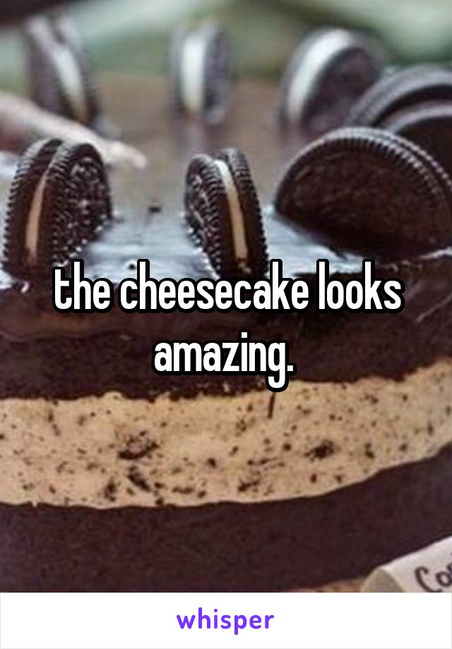 the cheesecake looks amazing. 