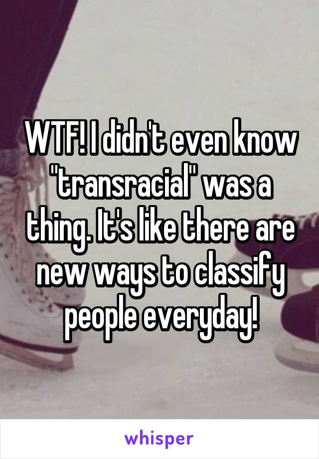 WTF! I didn't even know "transracial" was a thing. It's like there are new ways to classify people everyday!