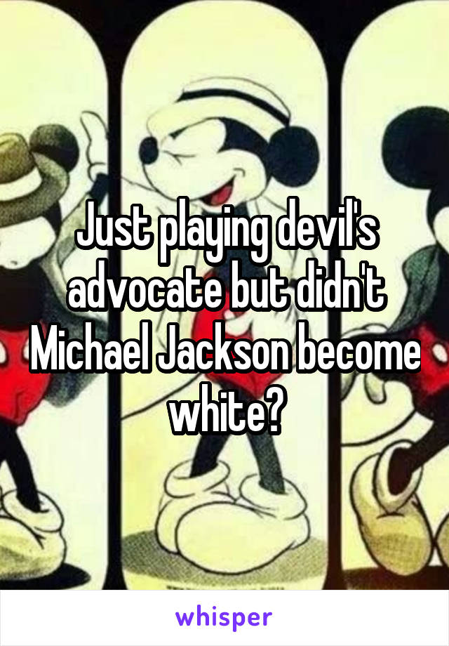 Just playing devil's advocate but didn't Michael Jackson become white?