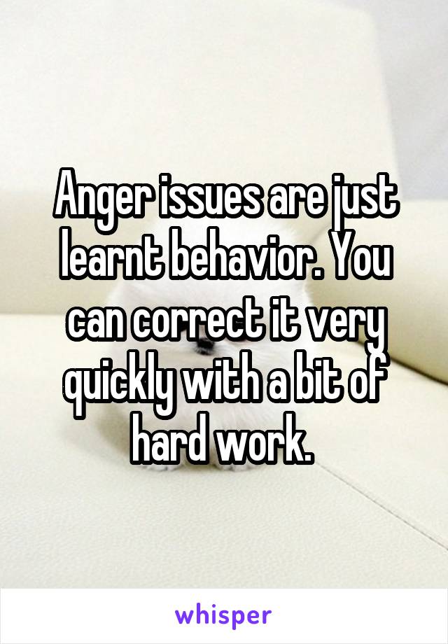 Anger issues are just learnt behavior. You can correct it very quickly with a bit of hard work. 