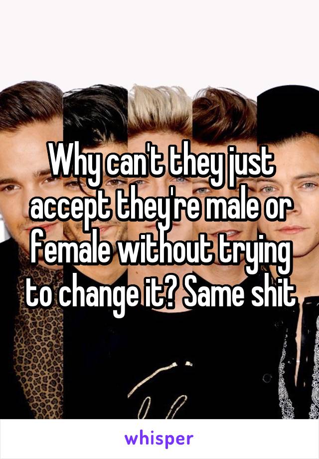 Why can't they just accept they're male or female without trying to change it? Same shit