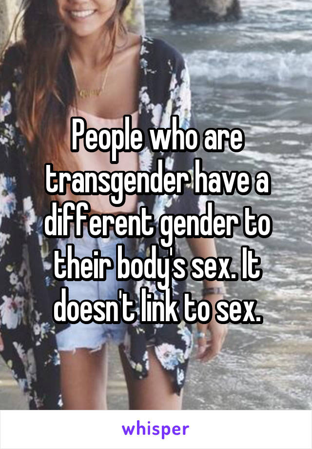 People who are transgender have a different gender to their body's sex. It doesn't link to sex.