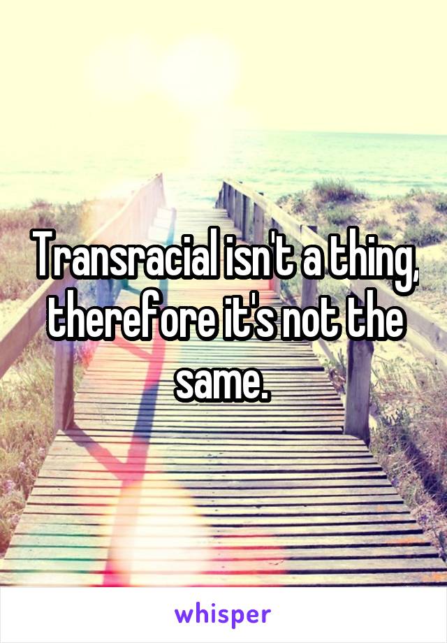 Transracial isn't a thing, therefore it's not the same. 