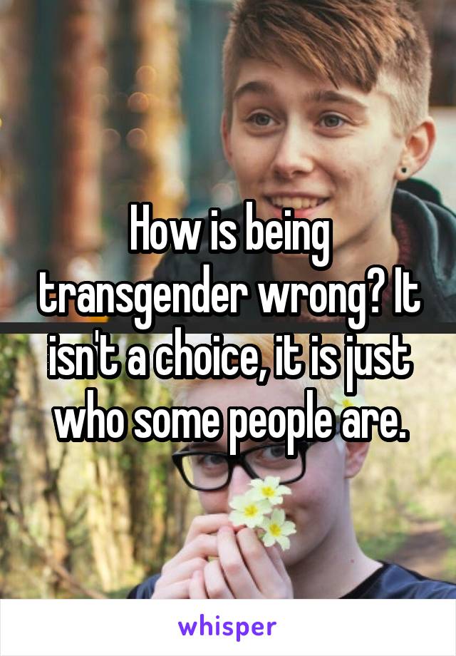 How is being transgender wrong? It isn't a choice, it is just who some people are.