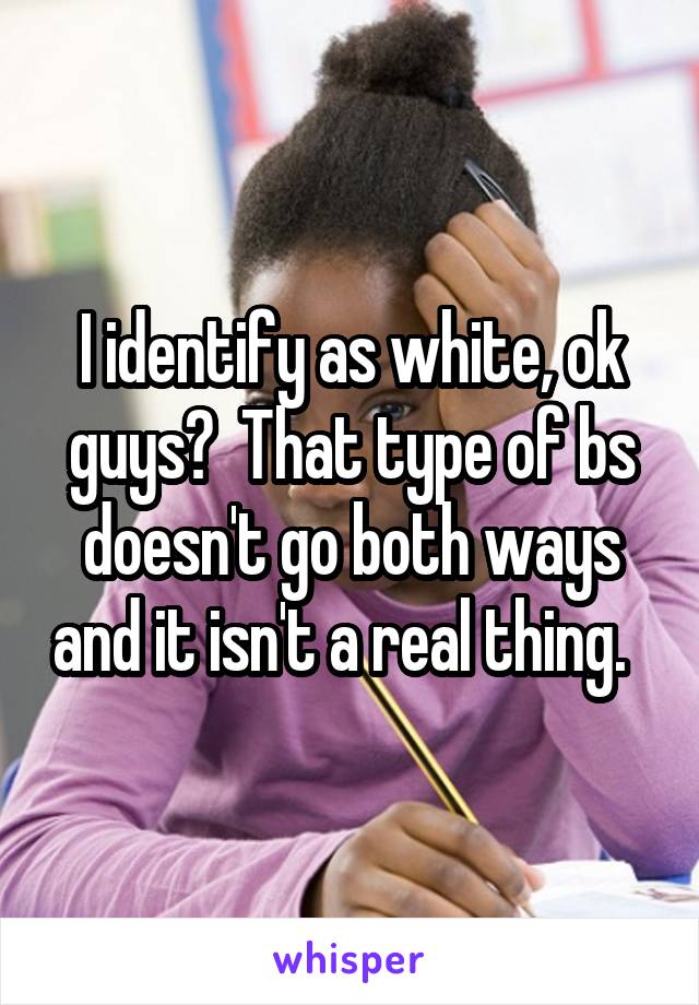 I identify as white, ok guys?  That type of bs doesn't go both ways and it isn't a real thing.  