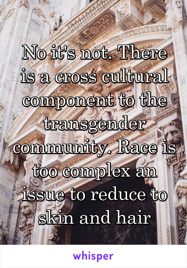 No it's not. There is a cross cultural component to the transgender community. Race is too complex an issue to reduce to skin and hair