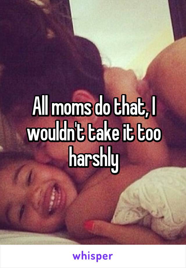 All moms do that, I wouldn't take it too harshly