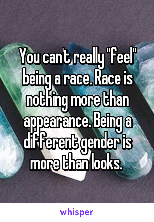 You can't really "feel" being a race. Race is nothing more than appearance. Being a different gender is more than looks. 