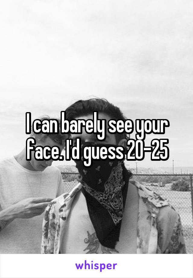 I can barely see your face. I'd guess 20-25