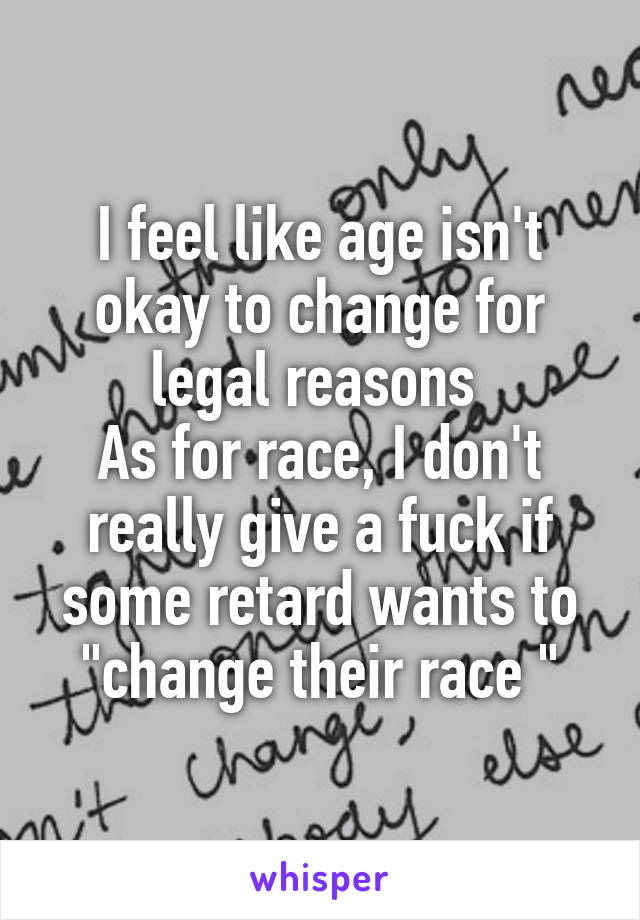 I feel like age isn't okay to change for legal reasons 
As for race, I don't really give a fuck if some retard wants to "change their race "