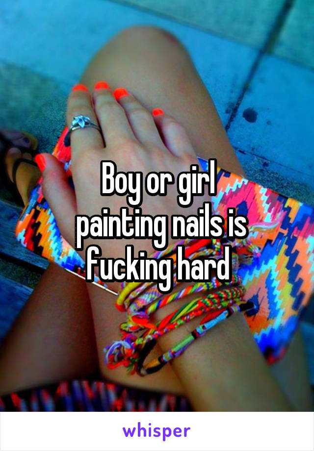 Boy or girl
 painting nails is fucking hard