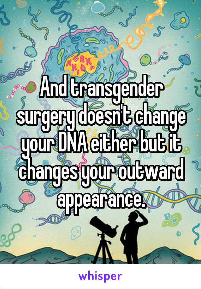 And transgender surgery doesn't change your DNA either but it changes your outward appearance.