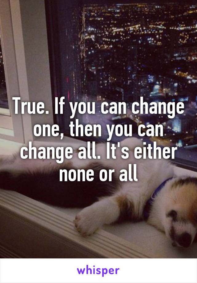 True. If you can change one, then you can change all. It's either none or all