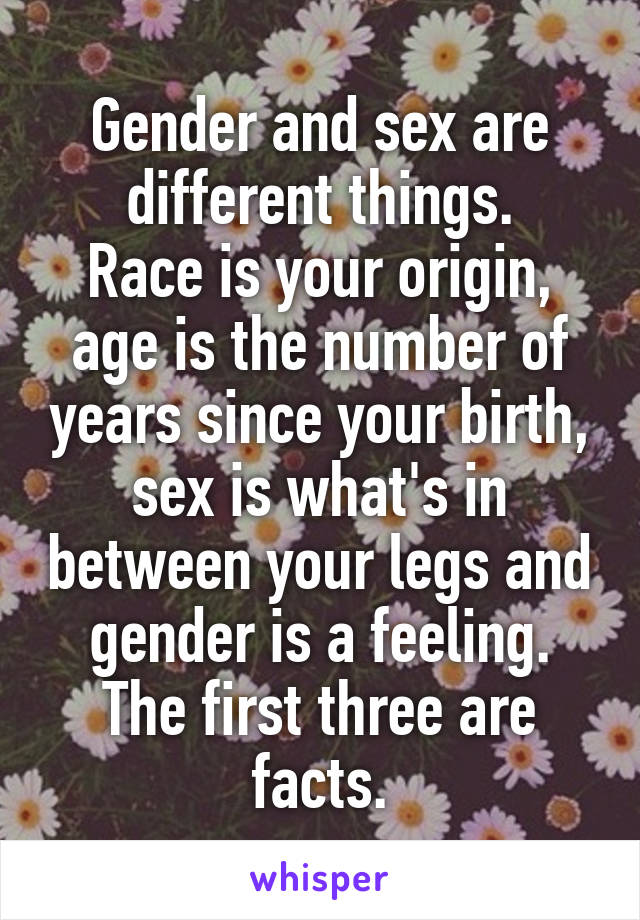 Gender and sex are different things.
Race is your origin, age is the number of years since your birth, sex is what's in between your legs and gender is a feeling. The first three are facts.