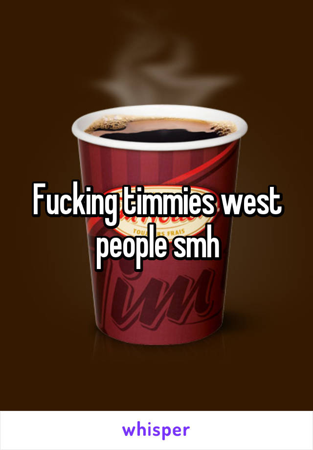 Fucking timmies west people smh