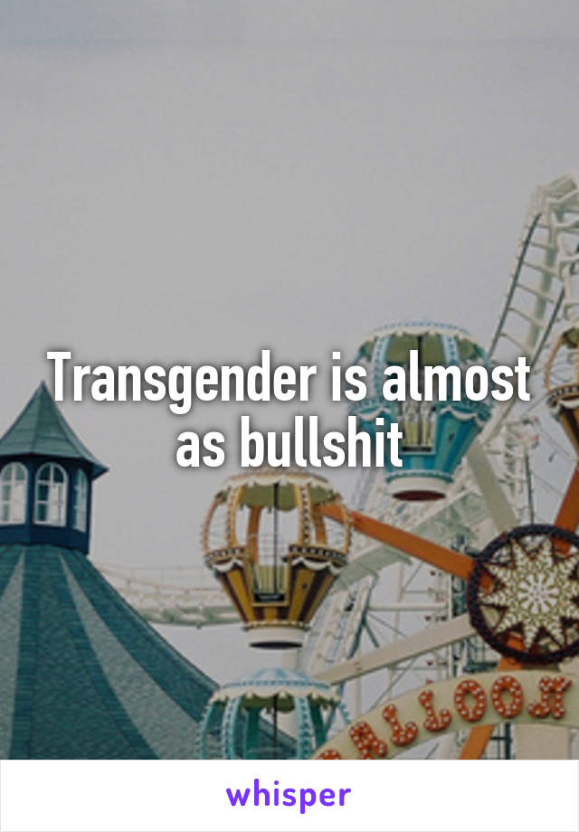 Transgender is almost as bullshit