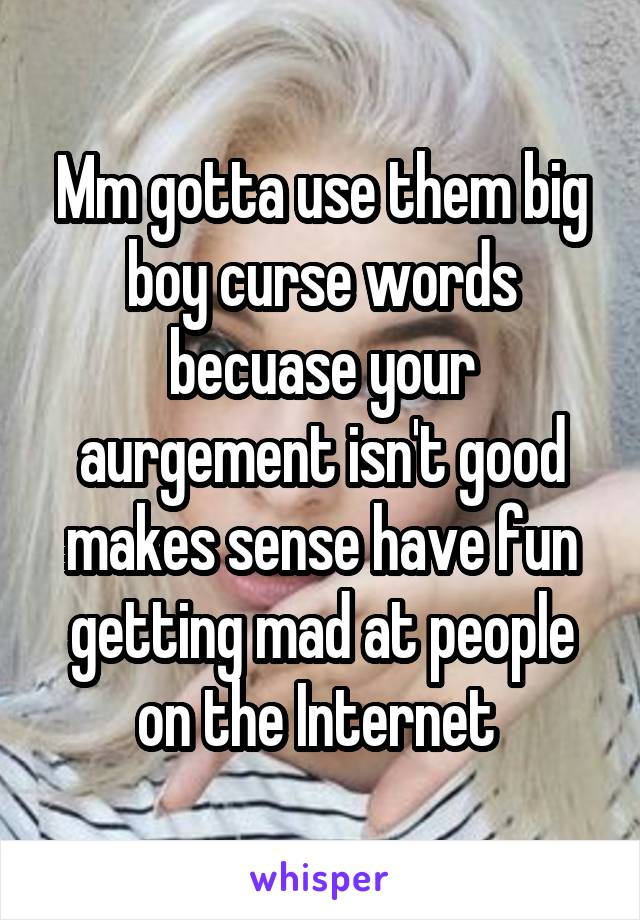 Mm gotta use them big boy curse words becuase your aurgement isn't good makes sense have fun getting mad at people on the Internet 