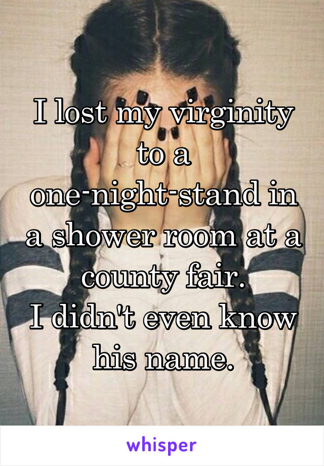 I lost my virginity to a one-night-stand in a shower room at a county fair.
I didn't even know his name.