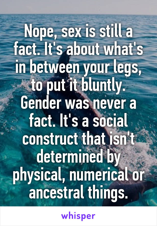 Nope, sex is still a fact. It's about what's in between your legs, to put it bluntly. Gender was never a fact. It's a social construct that isn't determined by physical, numerical or ancestral things.