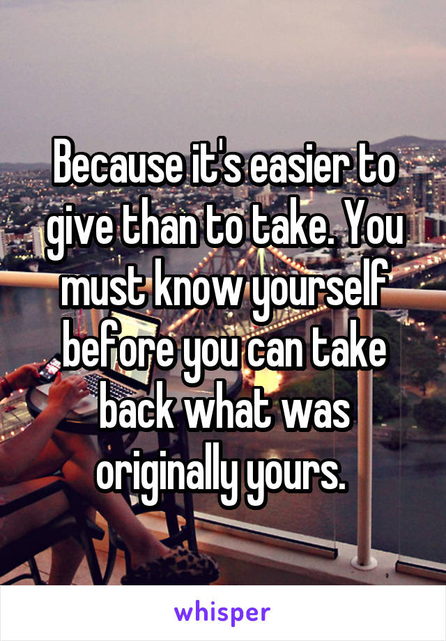 Because it's easier to give than to take. You must know yourself before you can take back what was originally yours. 