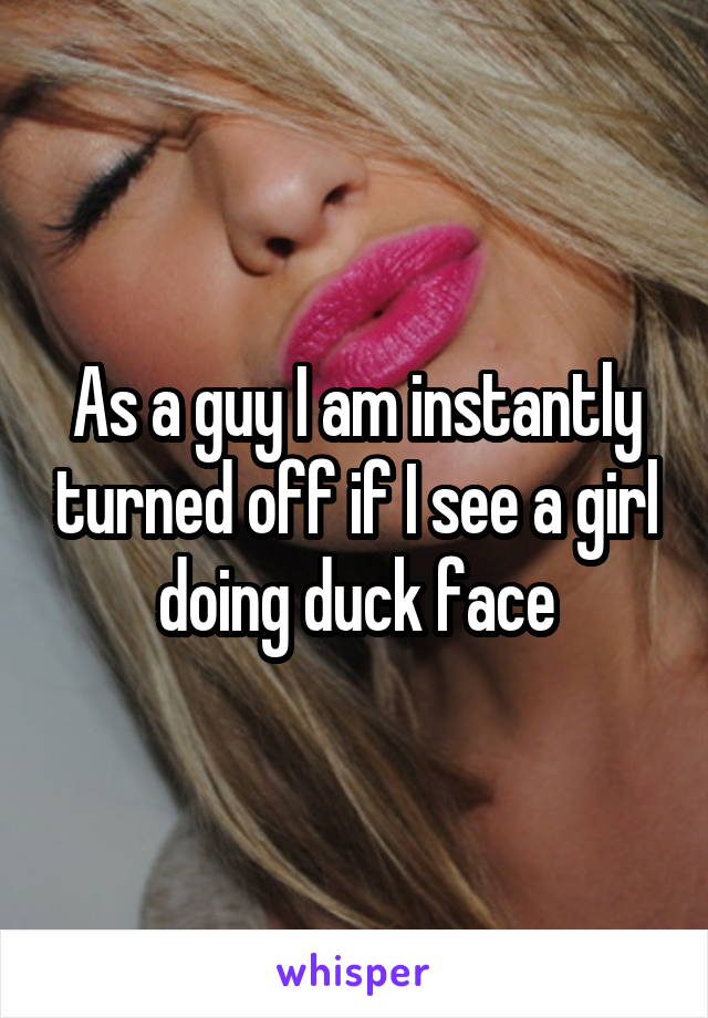 As a guy I am instantly turned off if I see a girl doing duck face