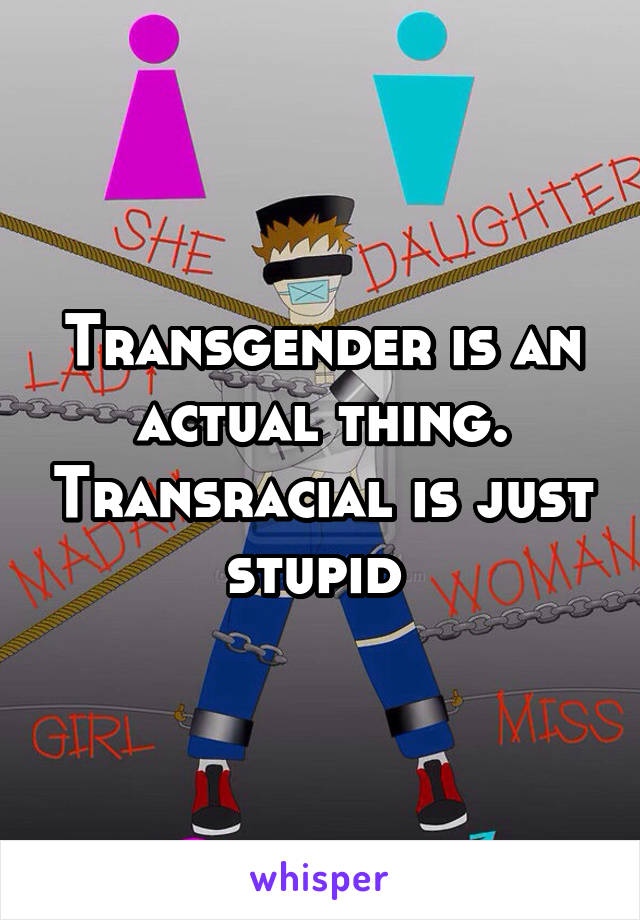 Transgender is an actual thing. Transracial is just stupid 