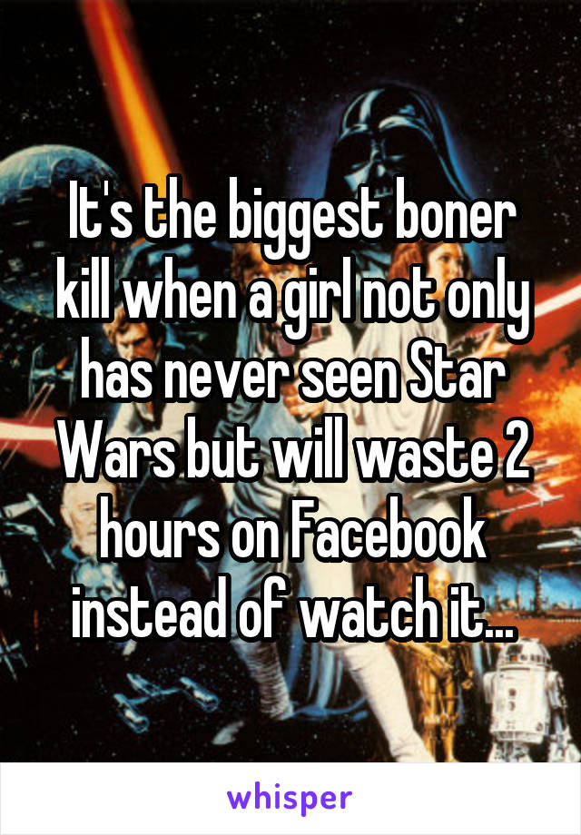 It's the biggest boner kill when a girl not only has never seen Star Wars but will waste 2 hours on Facebook instead of watch it...