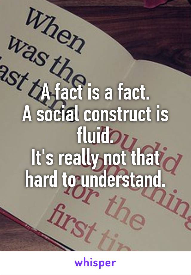 A fact is a fact.
A social construct is fluid.
It's really not that hard to understand.