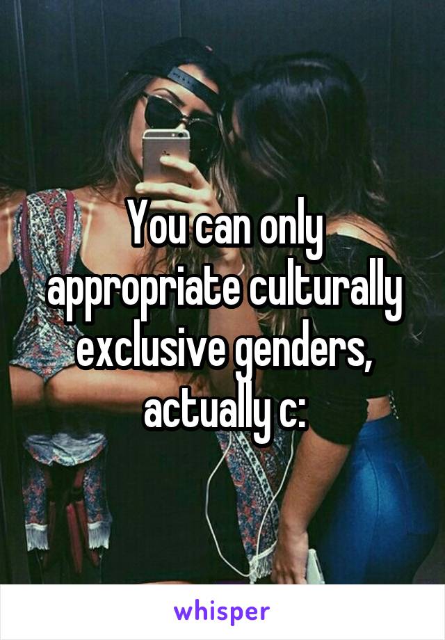 You can only appropriate culturally exclusive genders, actually c: